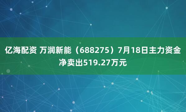 亿海配资 万润新能（688275）7月18日主力资金净卖出519.27万元