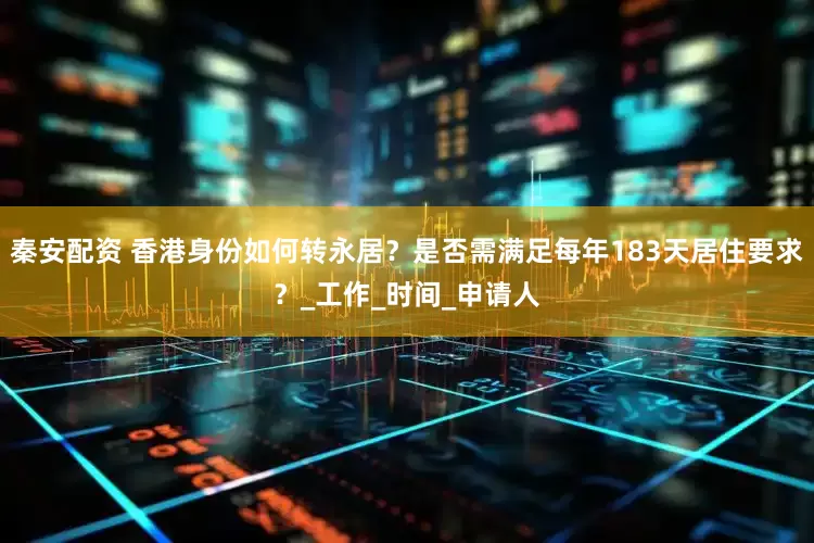 秦安配资 香港身份如何转永居？是否需满足每年183天居住要求？_工作_时间_申请人