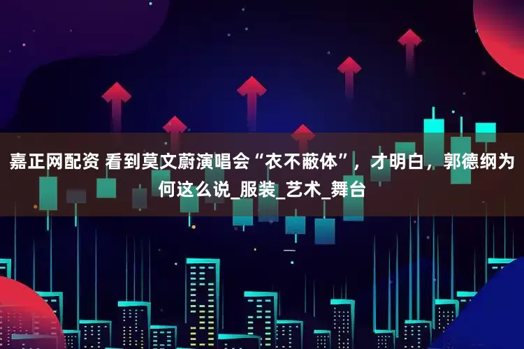 嘉正网配资 看到莫文蔚演唱会“衣不蔽体”，才明白，郭德纲为何这么说_服装_艺术_舞台