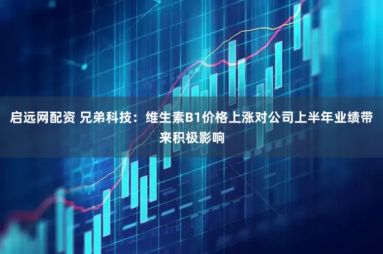 启远网配资 兄弟科技：维生素B1价格上涨对公司上半年业绩带来积极影响