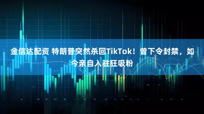 金信达配资 特朗普突然杀回TikTok！曾下令封禁，如今亲自入驻狂吸粉