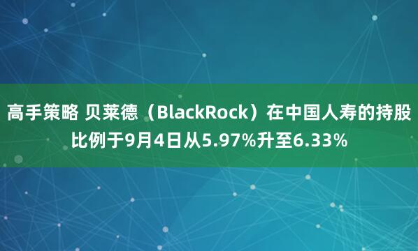 高手策略 贝莱德（BlackRock）在中国人寿的持股比例于9月4日从5.97%升至6.33%