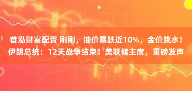 首泓财富配资 刚刚，油价暴跌近10%，金价跳水！伊朗总统：12天战争结束！美联储主席，重磅发声