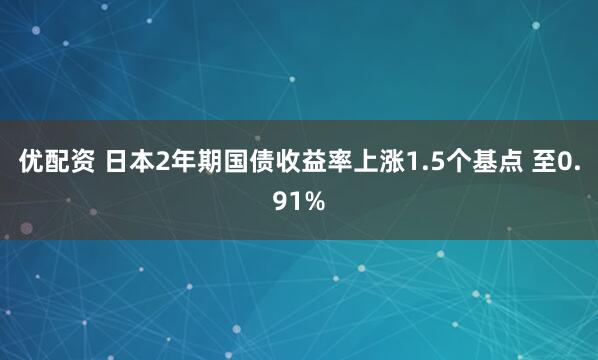 优配资 日本2年期国债收益率上涨1.5个基点 至0.91%