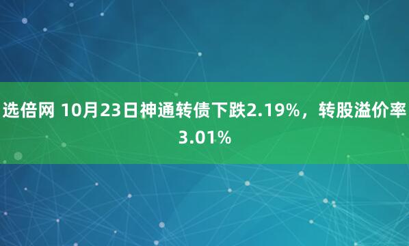选倍网 10月23日神通转债下跌2.19%，转股溢价率3.01%