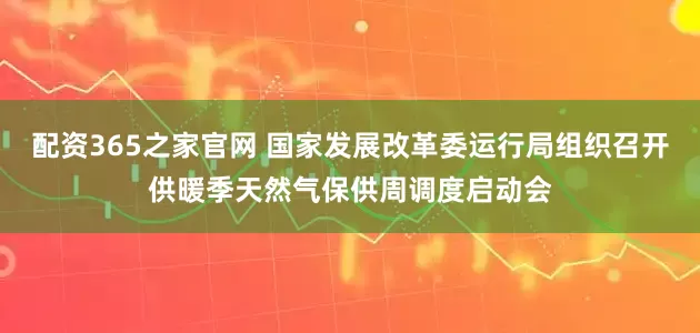 配资365之家官网 国家发展改革委运行局组织召开供暖季天然气保供周调度启动会