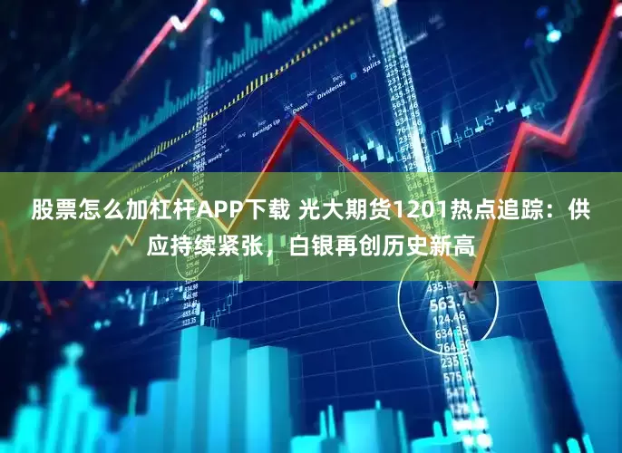 股票怎么加杠杆APP下载 光大期货1201热点追踪：供应持续紧张，白银再创历史新高
