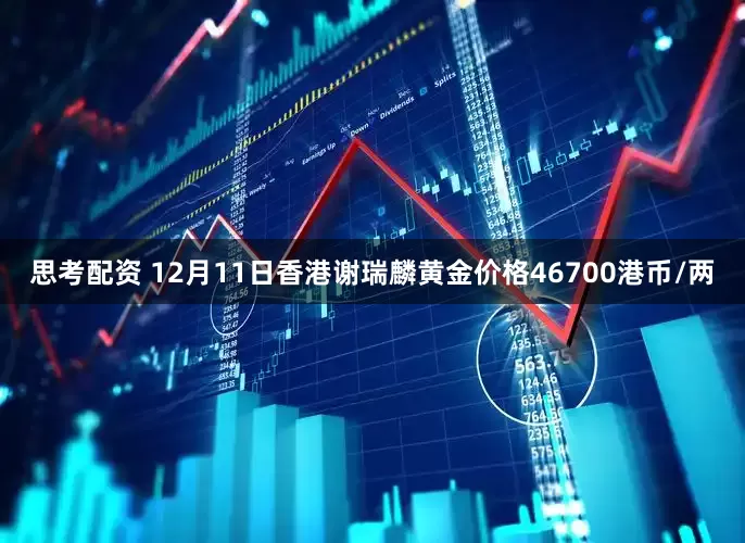 思考配资 12月11日香港谢瑞麟黄金价格46700港币/两