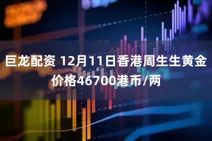 巨龙配资 12月11日香港周生生黄金价格46700港币/两
