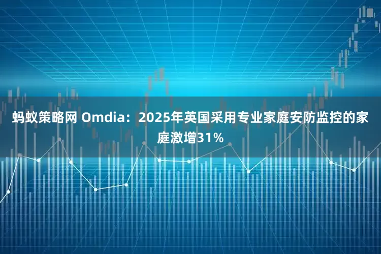 蚂蚁策略网 Omdia：2025年英国采用专业家庭安防监控的家庭激增31%