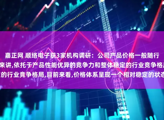 嘉正网 顺络电子获3家机构调研：公司产品价格一般随行就市,就公司各类核心产品来讲,依托于产品性能优异的竞争力和整体稳定的行业竞争格局,目前来看,价格体系呈现一个相对稳定的状态（附调研问答）
