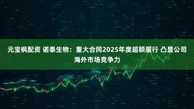元宝枫配资 诺泰生物：重大合同2025年度超额履行 凸显公司海外市场竞争力