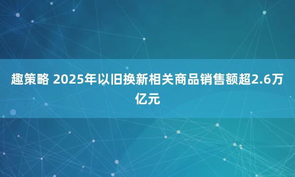 趣策略 2025年以旧换新相关商品销售额超2.6万亿元