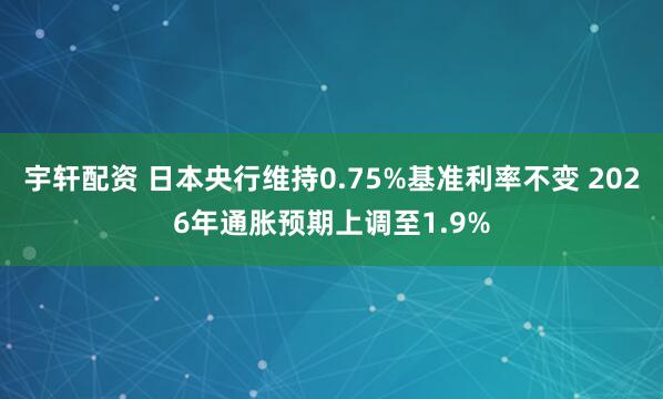 宇轩配资 日本央行维持0.75%基准利率不变 2026年通胀预期上调至1.9%