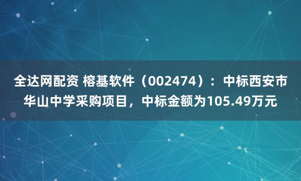 全达网配资 榕基软件（002474）：中标西安市华山中学采购项目，中标金额为105.49万元